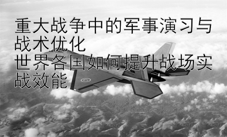 重大战争中的军事演习与战术优化  
世界各国如何提升战场实战效能